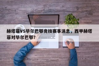 赫塔菲VS毕尔巴鄂竞技赛事消息，西甲赫塔菲对毕尔巴鄂？