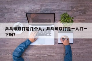 乒乓球双打是几个人，乒乓球双打是一人打一下吗？