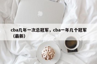cba几年一次总冠军，cba一年几个冠军（最新）