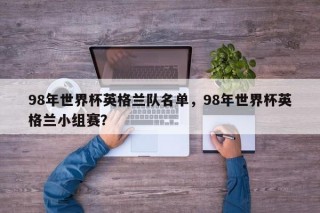 98年世界杯英格兰队名单，98年世界杯英格兰小组赛？