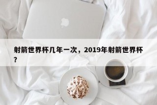 射箭世界杯几年一次，2019年射箭世界杯？