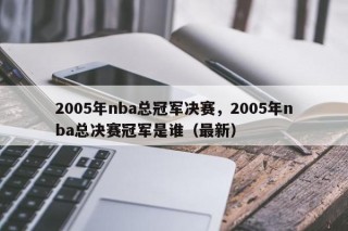 2005年nba总冠军决赛，2005年nba总决赛冠军是谁（最新）