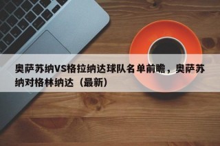 奥萨苏纳VS格拉纳达球队名单前瞻，奥萨苏纳对格林纳达（最新）