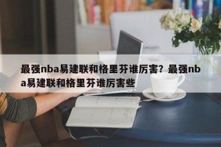 最强nba易建联和格里芬谁厉害？最强nba易建联和格里芬谁厉害些