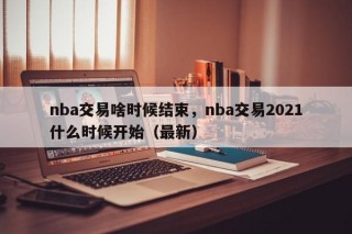 nba交易啥时候结束，nba交易2021什么时候开始（最新）
