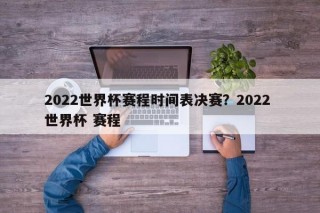 2022世界杯赛程时间表决赛？2022 世界杯 赛程