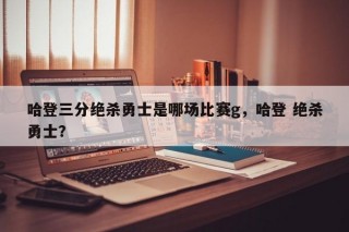 哈登三分绝杀勇士是哪场比赛g，哈登 绝杀勇士？
