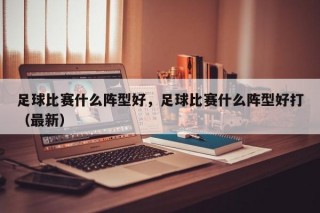 足球比赛什么阵型好，足球比赛什么阵型好打（最新）