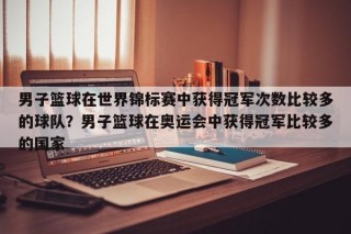 男子篮球在世界锦标赛中获得冠军次数比较多的球队？男子篮球在奥运会中获得冠军比较多的国家