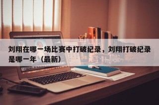 刘翔在哪一场比赛中打破纪录，刘翔打破纪录是哪一年（最新）