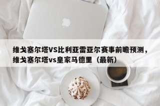 维戈塞尔塔VS比利亚雷亚尔赛事前瞻预测，维戈塞尔塔vs皇家马德里（最新）