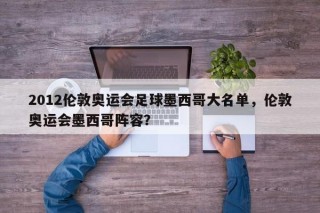 2012伦敦奥运会足球墨西哥大名单，伦敦奥运会墨西哥阵容？