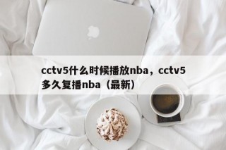 cctv5什么时候播放nba，cctv5多久复播nba（最新）