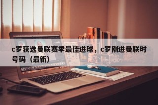 c罗获选曼联赛季最佳进球，c罗刚进曼联时号码（最新）
