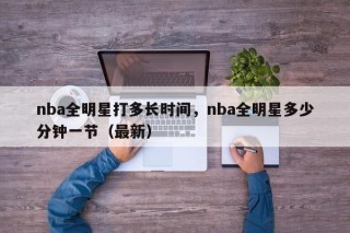 nba全明星打多长时间，nba全明星多少分钟一节（最新）