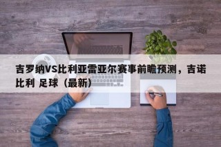 吉罗纳VS比利亚雷亚尔赛事前瞻预测，吉诺比利 足球（最新）