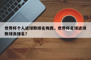 世界杯个人进球数排名梅西，世界杯足球进球数球员排名？