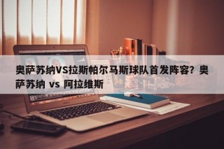 奥萨苏纳VS拉斯帕尔马斯球队首发阵容？奥萨苏纳 vs 阿拉维斯