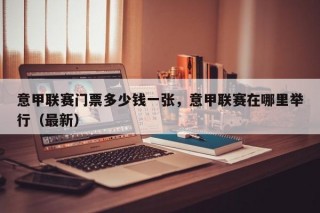 意甲联赛门票多少钱一张，意甲联赛在哪里举行（最新）