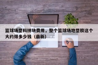 篮球场塑料拼块费用，整个篮球场地塑胶这个大约得多少钱（最新）