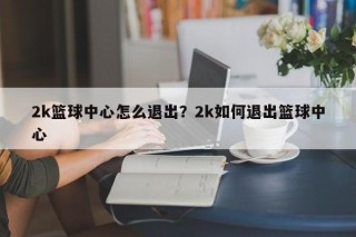 2k篮球中心怎么退出？2k如何退出篮球中心