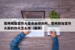 詹姆斯加盟热火是自由球员吗，詹姆斯加盟热火前的热火怎么样（最新）