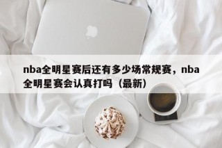 nba全明星赛后还有多少场常规赛，nba全明星赛会认真打吗（最新）