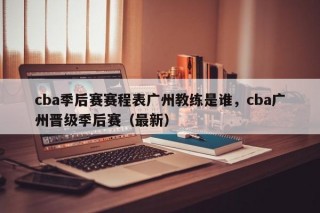 cba季后赛赛程表广州教练是谁，cba广州晋级季后赛（最新）
