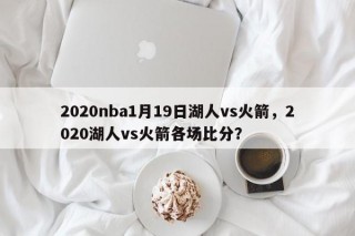 2020nba1月19日湖人vs火箭，2020湖人vs火箭各场比分？
