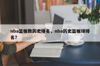 nba篮板数历史排名，nba历史篮板球排名？