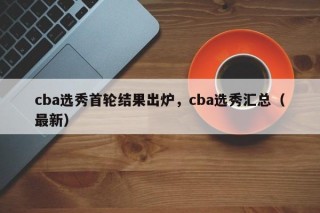 cba选秀首轮结果出炉，cba选秀汇总（最新）