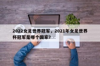 2022女足世界冠军，2021年女足世界杯冠军是哪个国家？