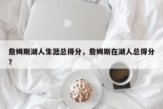 詹姆斯湖人生涯总得分，詹姆斯在湖人总得分？