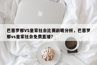 巴塞罗那VS皇家社会比赛前瞻分析，巴塞罗那vs皇家社会免费直播？