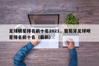 足球明星排名前十名2021，葡萄牙足球明星排名前十名（最新）