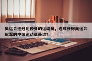 奥运会连冠比较多的运动员，连续获得奥运会冠军的中国运动员是谁？
