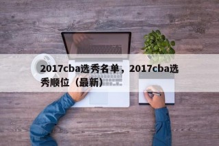 2017cba选秀名单，2017cba选秀顺位（最新）
