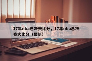 17年nba总决赛比分，17年nba总决赛大比分（最新）