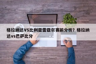 格拉纳达VS比利亚雷亚尔赛前分析？格拉纳达vs巴萨比分