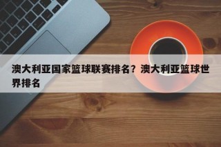 澳大利亚国家篮球联赛排名？澳大利亚篮球世界排名