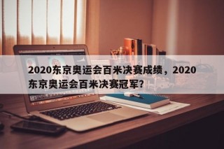 2020东京奥运会百米决赛成绩，2020东京奥运会百米决赛冠军？