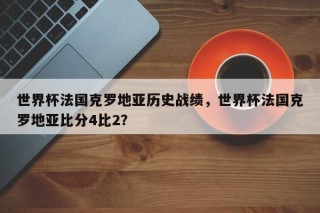 世界杯法国克罗地亚历史战绩，世界杯法国克罗地亚比分4比2？