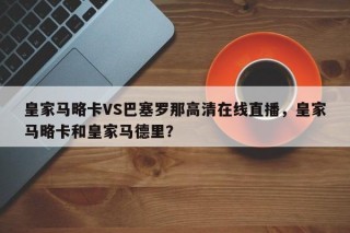 皇家马略卡VS巴塞罗那高清在线直播，皇家马略卡和皇家马德里？