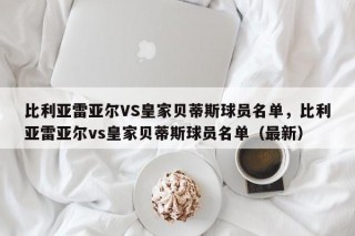 比利亚雷亚尔VS皇家贝蒂斯球员名单，比利亚雷亚尔vs皇家贝蒂斯球员名单（最新）