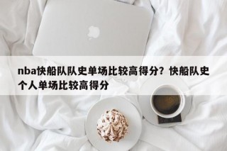 nba快船队队史单场比较高得分？快船队史个人单场比较高得分