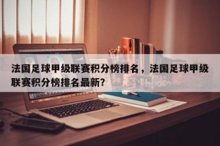 法国足球甲级联赛积分榜排名，法国足球甲级联赛积分榜排名最新？