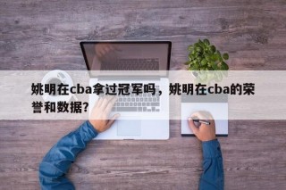 姚明在cba拿过冠军吗，姚明在cba的荣誉和数据？