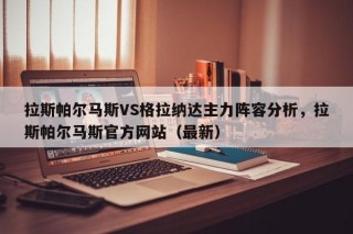 拉斯帕尔马斯VS格拉纳达主力阵容分析，拉斯帕尔马斯官方网站（最新）