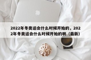 2022年冬奥运会什么时候开始的，2022年冬奥运会什么时候开始的啊（最新）