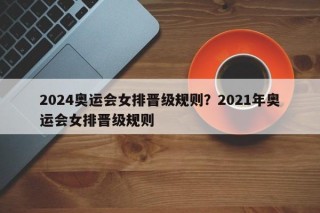 2024奥运会女排晋级规则？2021年奥运会女排晋级规则